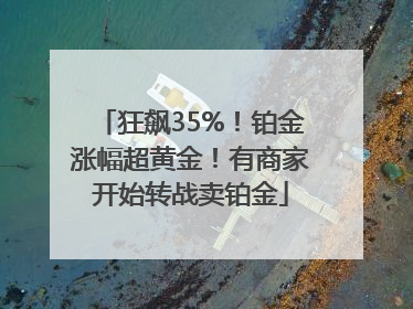 狂飙35%！铂金涨幅超黄金！有商家开始转战卖铂金