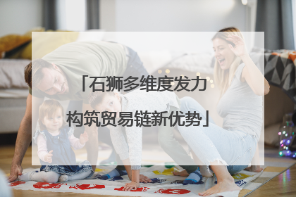 石狮多维度发力 构筑贸易链新优势