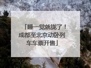 睡一觉就拢了！成都至北京动卧列车车票开售