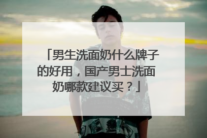 男生洗面奶什么牌子的好用，国产男士洗面奶哪款建议买？