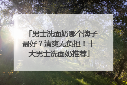 男士洗面奶哪个牌子最好？清爽无负担！十大男士洗面奶推荐