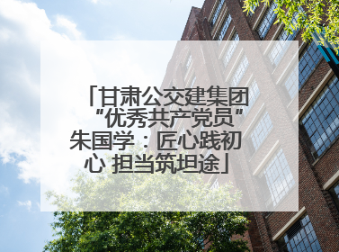 甘肃公交建集团“优秀共产党员”朱国学：匠心践初心 担当筑坦途