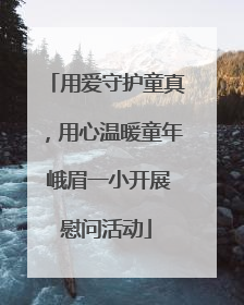 用爱守护童真，用心温暖童年 峨眉一小开展慰问活动