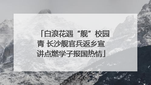 白浪花遇“舰”校园青 长沙舰官兵返乡宣讲点燃学子报国热情