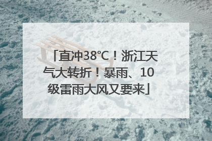 直冲38℃！浙江天气大转折！暴雨、10级雷雨大风又要来