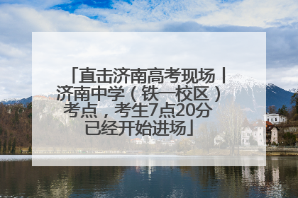 直击济南高考现场丨济南中学（铁一校区）考点，考生7点20分已经开始进场