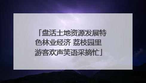 盘活土地资源发展特色林业经济 荔枝园里游客欢声笑语采摘忙