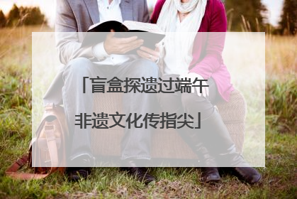 盲盒探遗过端午 非遗文化传指尖
