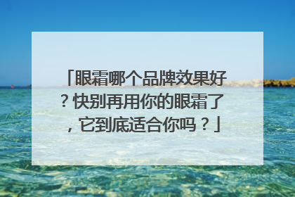 眼霜哪个品牌效果好？快别再用你的眼霜了，它到底适合你吗？