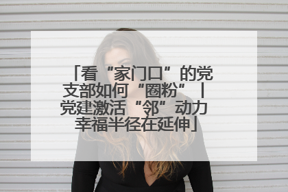看“家门口”的党支部如何“圈粉”丨党建激活“邻”动力 幸福半径在延伸