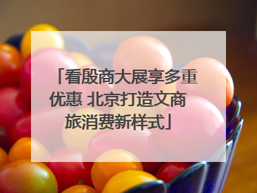 看殷商大展享多重优惠 北京打造文商旅消费新样式