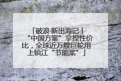 破浪·新出海记丨 “中国方案”拿捏性价比，全球近万艘巨轮用上镇江“节能桨”