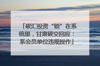 碳汇投资“锁”在系统里，甘肃碳交回应：系会员单位违规操作