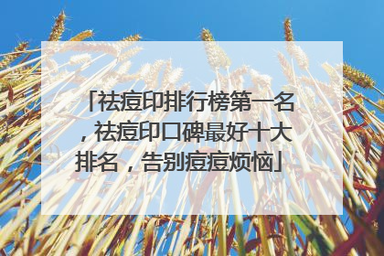 祛痘印排行榜第一名，祛痘印口碑最好十大排名，告别痘痘烦恼