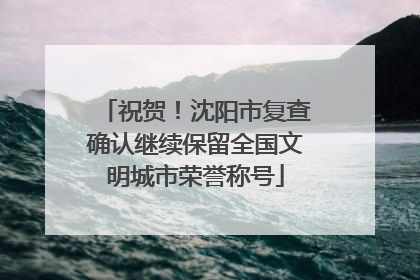 祝贺！沈阳市复查确认继续保留全国文明城市荣誉称号