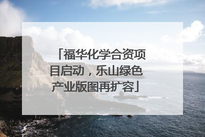 福华化学合资项目启动，乐山绿色产业版图再扩容
