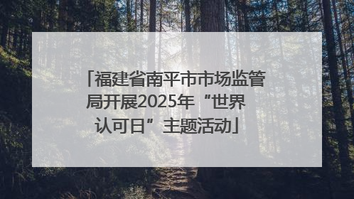 福建省南平市市场监管局开展2025年“世界认可日”主题活动