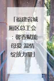 福建省城厢区总工会：馨香赋能母爱 温情绽放力量