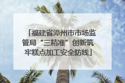 福建省漳州市市场监管局“三精准”创新筑牢糕点加工安全防线