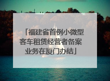 福建省首例小微型客车租赁经营者备案业务在厦门办结