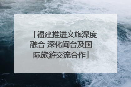 福建推进文旅深度融合 深化闽台及国际旅游交流合作