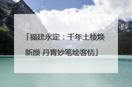 福建永定：千年土楼焕新颜 丹青妙笔绘客情