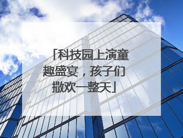 科技园上演童趣盛宴，孩子们撒欢一整天