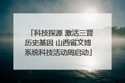 科技探源 激活三晋历史基因 山西省文博系统科技活动周启动