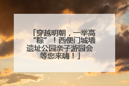 穿越明朝，一举高“粽”！西便门城墙遗址公园亲子游园会等您来嗨！