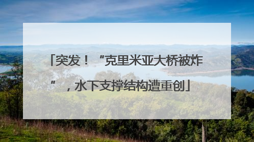 突发！“克里米亚大桥被炸”，水下支撑结构遭重创