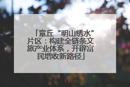 章丘“明山绣水”片区：构建全链条文旅产业体系，开辟富民增收新路径