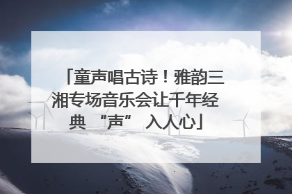 童声唱古诗！雅韵三湘专场音乐会让千年经典 “声” 入人心