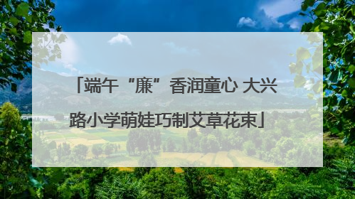 端午“廉”香润童心 大兴路小学萌娃巧制艾草花束