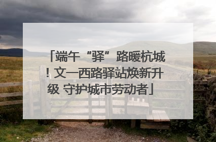 端午“驿”路暖杭城！文一西路驿站焕新升级 守护城市劳动者