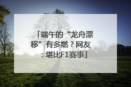 端午的“龙舟漂移”有多燃？网友：堪比F1赛事