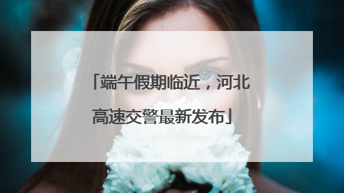 端午假期临近，河北高速交警最新发布