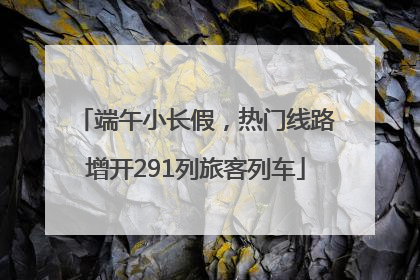 端午小长假，热门线路增开291列旅客列车