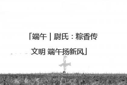 端午｜尉氏：粽香传文明 端午扬新风