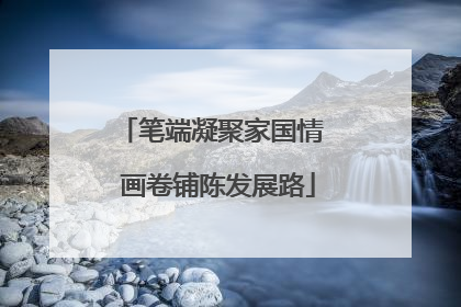 笔端凝聚家国情  画卷铺陈发展路