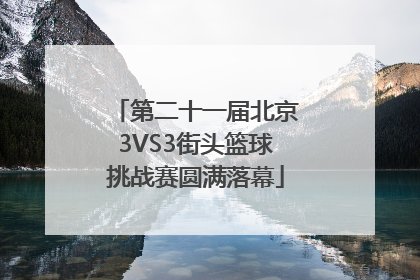 第二十一届北京3VS3街头篮球挑战赛圆满落幕