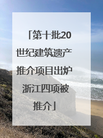 第十批20世纪建筑遗产推介项目出炉 浙江四项被推介