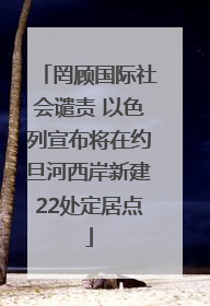 罔顾国际社会谴责 以色列宣布将在约旦河西岸新建22处定居点