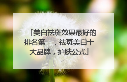 美白祛斑效果最好的排名第一，祛斑美白十大品牌，护肤公式