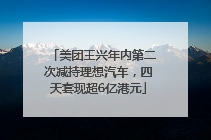 美团王兴年内第二次减持理想汽车，四天套现超6亿港元