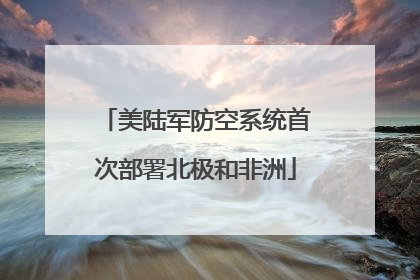 美陆军防空系统首次部署北极和非洲