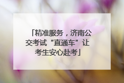 精准服务，济南公交考试“直通车”让考生安心赴考