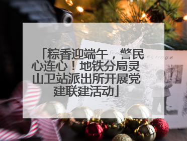 粽香迎端午，警民心连心！地铁分局灵山卫站派出所开展党建联建活动