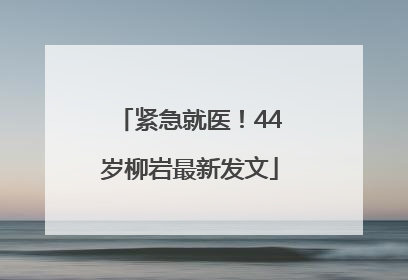 紧急就医！44岁柳岩最新发文