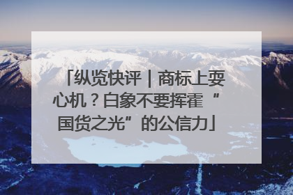纵览快评｜商标上耍心机？白象不要挥霍“国货之光”的公信力