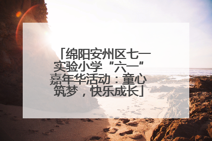 绵阳安州区七一实验小学“六一”嘉年华活动：童心筑梦，快乐成长